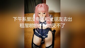 下午系里没有课和女朋友去出租屋啪啪干得她受不了