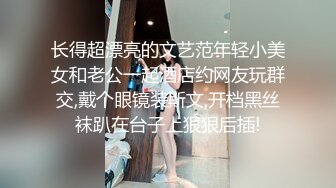 长得超漂亮的文艺范年轻小美女和老公一起酒店约网友玩群交,戴个眼镜装斯文,开档黑丝袜趴在台子上狠狠后插!