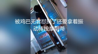 被鸡巴无套怼操了还要拿着振动棒按摩阴蒂