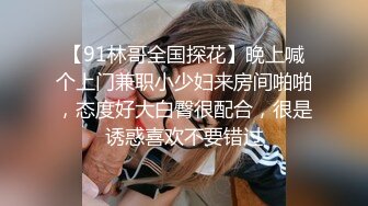 【91林哥全国探花】晚上喊个上门兼职小少妇来房间啪啪，态度好大白臀很配合，很是诱惑喜欢不要错过