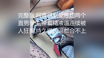 完整版,网黄便利受练约两个直男学生,带着精液逼连续被人狂操,持久操的逼都合不上了