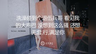 洗澡碰到个退伍兵哥 看见我的大鸡巴 没想到这么骚 还想无套,行,满足你