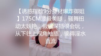 【诱惑指数9分身材爆炸御姐】175CM顶级美腿，骚舞扭动太妖艳，假屌深插很会玩，从下往上视角抽插，搞得淫水直流