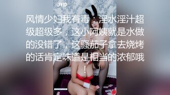 风情少妇我有毒：淫水淫汁超级超级多，这小阿姨就是水做的没错了，这骚茄子拿去烧烤的话肯定味道是相当的浓郁哦！