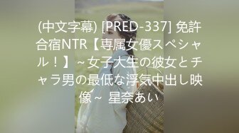 (中文字幕) [PRED-337] 免許合宿NTR【専属女優スペシャル！】～女子大生の彼女とチャラ男の最低な浮気中出し映像～ 星奈あい