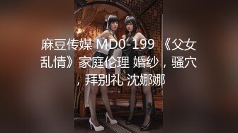 麻豆传媒 MD0-199 《父女乱情》家庭伦理 婚纱，骚穴，拜别礼 沈娜娜