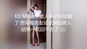 ED Mosaic 素人妹子快结婚了 想背着男友试试其他男人 结果一试回不去了 (1)