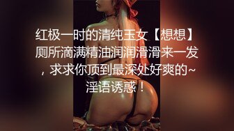 红极一时的清纯玉女【想想】厕所滴满精油润润滑滑来一发，求求你顶到最深处好爽的~淫语诱惑！