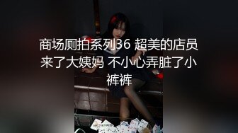 商场厕拍系列36 超美的店员来了大姨妈 不小心弄脏了小裤裤