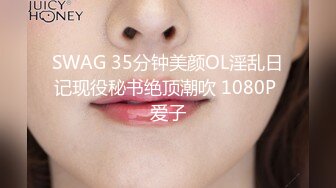 SWAG 35分钟美颜OL淫乱日记现役秘书绝顶潮吹 1080P 爱子