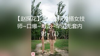 【赵探花】正规会所勾搭女技师~口爆~毒龙~罕见无套内射~ (1)