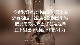 《稀缺资源女神丝足》臭弟弟想要姐姐的丝足给你撸出来吗 把臭弟弟大鸡巴踩在姐姐脚底下射出不明液体和好不好