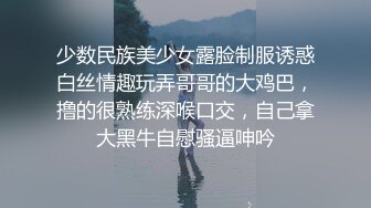 少数民族美少女露脸制服诱惑白丝情趣玩弄哥哥的大鸡巴，撸的很熟练深喉口交，自己拿大黑牛自慰骚逼呻吟