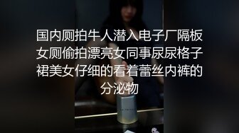 国内厕拍牛人潜入电子厂隔板女厕偷拍漂亮女同事尿尿格子裙美女仔细的看着蕾丝内裤的分泌物