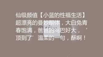 仙级颜值【小蓝的性福生活】超漂亮的曼妙酮体，大白兔青春饱满，爸爸的鸡巴好大，‘顶到了’温柔的一句，酥啊！