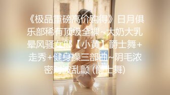 《极品重磅高价购得》日月俱乐部稀有顶级全祼~大奶大乳晕风骚女郎【小黄】爵士舞+走秀+健身操三部曲~阴毛浓密对波乱颤 (爵士舞)