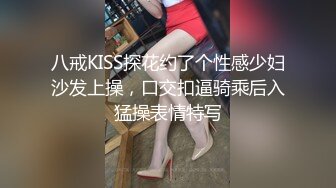 八戒KISS探花约了个性感少妇沙发上操，口交扣逼骑乘后入猛操表情特写