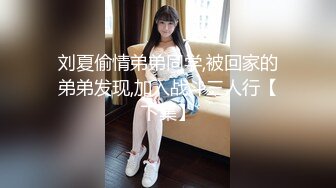 刘夏偷情弟弟同学,被回家的弟弟发现,加入战斗三人行【下集】