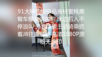 91大神约炮极品身材蜜桃美臀车模激情啪啪 床边后入不停浪叫 无套爆操主动骑乘抓着J8往逼里塞 高清1080P原版无水印