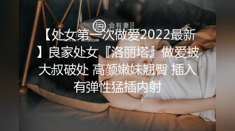 【处女第一次做爱2022最新】良家处女『洛丽塔』做爱被大叔破处 高颜嫩妹翘臀 插入有弹性猛插内射