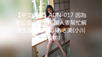 【中文字幕】ADN-017 因為老公受傷的學弟讓人妻幫忙解決生理需求 小川あさ美(小川阿佐美)