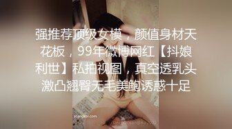 强推荐顶级女模，颜值身材天花板，99年微博网红【抖娘利世】私拍视图，真空透乳头激凸翘臀无毛美鲍诱惑十足