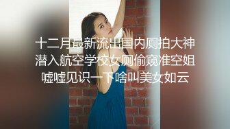 十二月最新流出国内厕拍大神潜入航空学校女厕偷窥准空姐嘘嘘见识一下啥叫美女如云