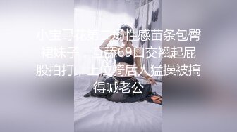 小宝寻花第二场性感苗条包臀裙妹子，互舔69口交翘起屁股拍打，上位骑后人猛操被搞得喊老公