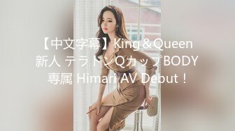 【中文字幕】King＆Queen 新人 テラトンQカップBODY 専属 Himari AV Debut！