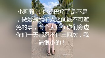 小莉莉-：你鸡巴痒了是不是，做爱是我们人之间最不可避免的事，有个人睡在你们旁边你们一天都忍不住三四次，我逼很小的！