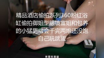 精品酒店偷拍系列360粉红浴缸偷拍御姐型眼镜富姐和包养的小猛男幽会干完两炮还没饱自己玩跳蛋