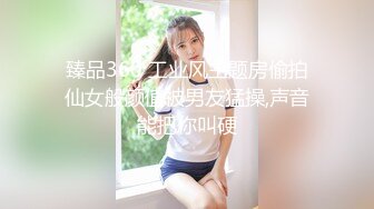 臻品360 工业风主题房偷拍仙女般颜值被男友猛操,声音能把你叫硬