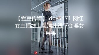 【爱豆传媒】idg-5471 网红女主播线上装清纯线下变淫女-果果