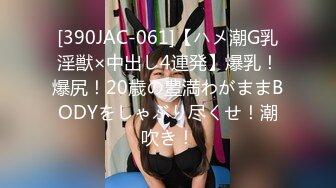 [390JAC-061]【ハメ潮G乳淫獣×中出し4連発】爆乳！爆尻！20歳の豊満わがままBODYをしゃぶり尽くせ！潮吹き！