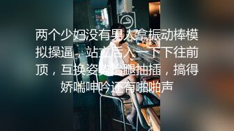 两个少妇没有男人拿振动棒模拟操逼，站立后入一下下往前顶，互换姿势抬腿抽插，搞得娇喘呻吟还有啪啪声