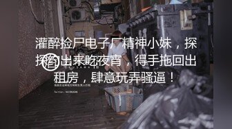 灌醉捡尸电子厂精神小妹，探探约出来吃夜宵，得手拖回出租房，肆意玩弄骚逼！