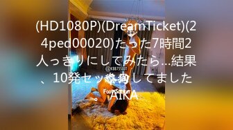 (HD1080P)(DreamTicket)(24ped00020)たった7時間2人っきりにしてみたら…結果、10発セックスしてました。 AIKA