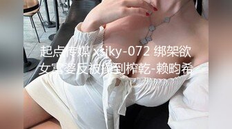 起点传媒 xsjky-072 绑架欲女富婆反被操到榨乾-赖畇希