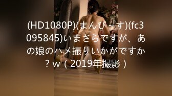 (HD1080P)(まんぴ～す)(fc3095845)いまさらですが、あの娘のハメ撮りいかがですか？ｗ（2019年撮影）