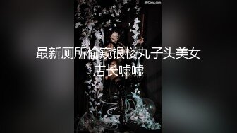 最新厕所偷窥银楼丸子头美女店长嘘嘘