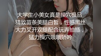 大学生小美女真是操穴极品 精致苗条美腿白皙，性感黑丝大力叉开双腿配合玩弄抽插，猛力操穴哦哦娇吟