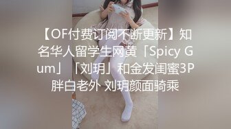 【OF付费订阅不断更新】知名华人留学生网黄「Spicy Gum」「刘玥」和金发闺蜜3P胖白老外 刘玥颜面骑乘