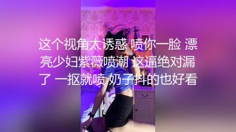 这个视角太诱惑 喷你一脸 漂亮少妇紫薇喷潮 这逼绝对漏了 一抠就喷 奶子抖的也好看