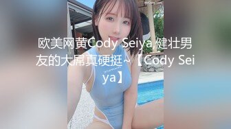 欧美网黄Cody Seiya,健壮男友的大屌真硬挺~【Cody Seiya】