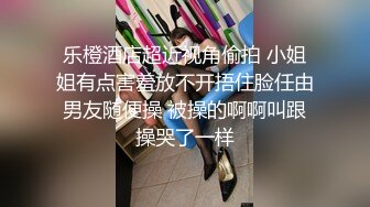 乐橙酒店超近视角偷拍 小姐姐有点害羞放不开捂住脸任由男友随便操 被操的啊啊叫跟操哭了一样