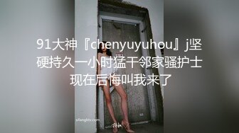 91大神『chenyuyuhou』j坚硬持久一小时猛干邻家骚护士 现在后悔叫我来了