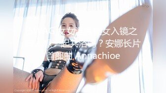 SWAG 女女淫荡美女入镜之有人想一起共浴吗？安娜长片首部曲 Annachioe