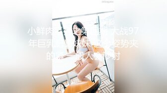 小鲜肉系列之第四期 大战97年巨乳肥臀妹妹 这个姿势夹的紧 一般人会秒射