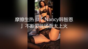 摩擦生热！「 Nancy韩智恩」不断爱抚场面太上火