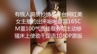 有钱人高价秒榜某平台网红美女主播约出来啪啪身高165CM重100气质佳很有范主动够骚床上使劲干国语1080P原版